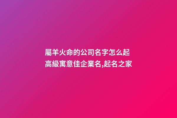屬羊火命的公司名字怎么起 高級寓意佳企業名,起名之家-第1張-公司起名-玄機派